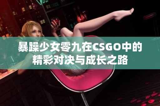 暴躁少女零九在CSGO中的精彩對(duì)決與成長(zhǎng)之路