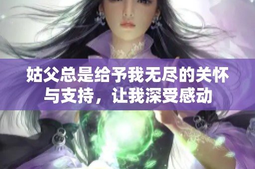 姑父總是給予我無盡的關(guān)懷與支持，讓我深受感動(dòng)