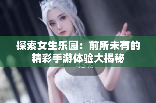 探索女生樂園：前所未有的精彩手游體驗大揭秘