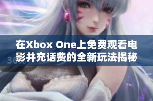 在Xbox One上免費觀看電影并充話費的全新玩法揭秘