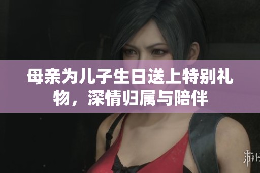 母親為兒子生日送上特別禮物，深情歸屬與陪伴