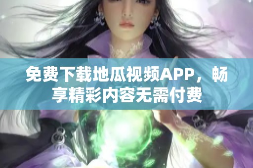 免費(fèi)下載地瓜視頻APP，暢享精彩內(nèi)容無(wú)需付費(fèi)