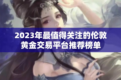 2023年最值得關(guān)注的倫敦黃金交易平臺推薦榜單