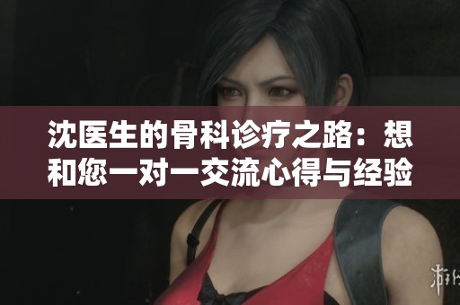 沈醫(yī)生的骨科診療之路：想和您一對一交流心得與經(jīng)驗