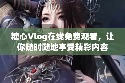 糖心Vlog在線免費觀看，讓你隨時隨地享受精彩內(nèi)容