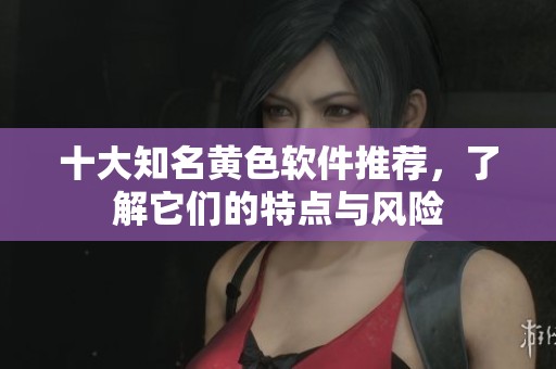 十大知名黃色軟件推薦，了解它們的特點(diǎn)與風(fēng)險(xiǎn)