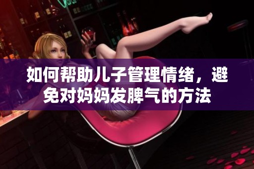 如何幫助兒子管理情緒，避免對媽媽發(fā)脾氣的方法