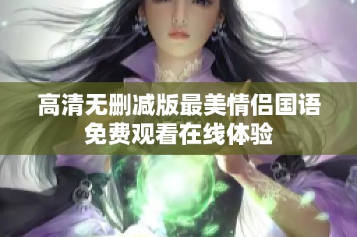 高清無刪減版最美情侶國語免費(fèi)觀看在線體驗(yàn) 高清無刪減版最美情侶國語免費(fèi)觀看在線體驗(yàn)