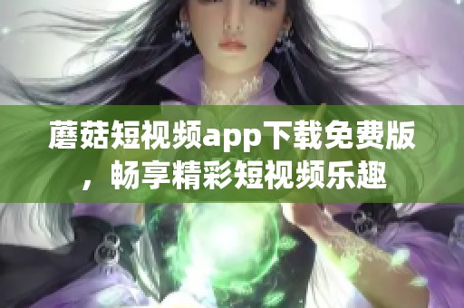 蘑菇短視頻app下載免費版，暢享精彩短視頻樂趣