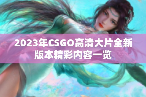 2023年CSGO高清大片全新版本精彩內(nèi)容一覽 2023年CSGO高清大片全新版本精彩內(nèi)容一覽