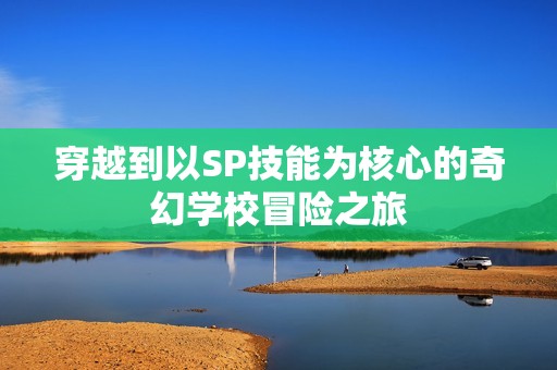 穿越到以SP技能為核心的奇幻學校冒險之旅