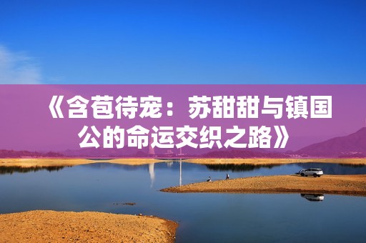 《含苞待寵：蘇甜甜與鎮(zhèn)國(guó)公的命運(yùn)交織之路》