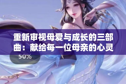 重新審視母愛與成長(zhǎng)的三部曲：獻(xiàn)給每一位母親的心靈之作