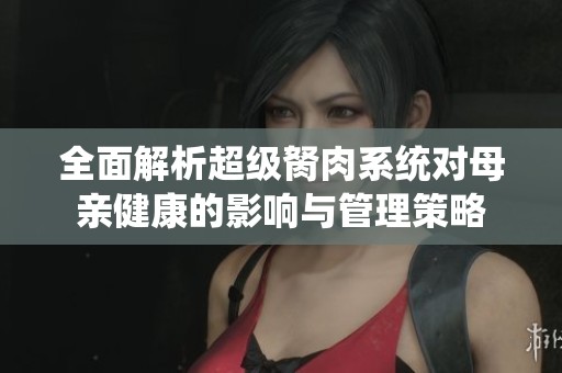 全面解析超級胬肉系統(tǒng)對母親健康的影響與管理策略