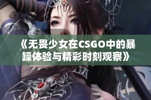 《無畏少女在CSGO中的暴躁體驗與精彩時刻觀察》