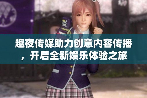 趣夜傳媒助力創(chuàng)意內(nèi)容傳播，開啟全新娛樂體驗之旅