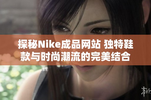 探秘Nike成品網(wǎng)站 獨特鞋款與時尚潮流的完美結(jié)合