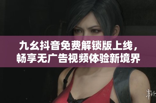 九幺抖音免費(fèi)解鎖版上線，暢享無廣告視頻體驗(yàn)新境界