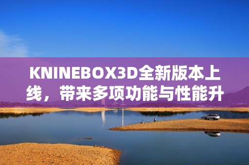 KNINEBOX3D全新版本上線，帶來多項(xiàng)功能與性能升級(jí)解析
