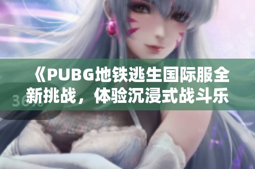 《PUBG地鐵逃生國(guó)際服全新挑戰(zhàn)，體驗(yàn)沉浸式戰(zhàn)斗樂趣》