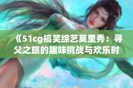 《51cg搞笑綜藝莫里秀：尋父之旅的趣味挑戰(zhàn)與歡樂時(shí)刻》