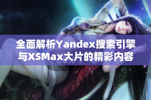 全面解析Yandex搜索引擎與XSMax大片的精彩內(nèi)容與影響