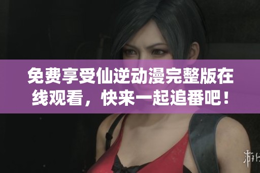 免費享受仙逆動漫完整版在線觀看，快來一起追番吧！