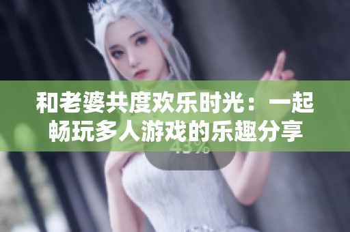 和老婆共度歡樂時(shí)光：一起暢玩多人游戲的樂趣分享
