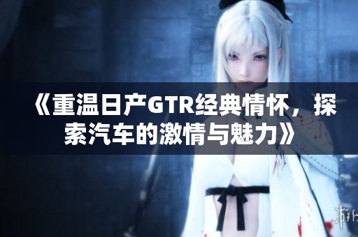 《重溫日產(chǎn)GTR經(jīng)典情懷，探索汽車的激情與魅力》