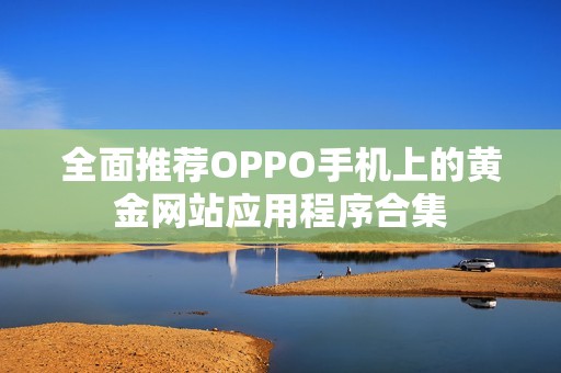 全面推薦OPPO手機上的黃金網(wǎng)站應(yīng)用程序合集 全面推薦OPPO手機上的黃金網(wǎng)站應(yīng)用程序合集