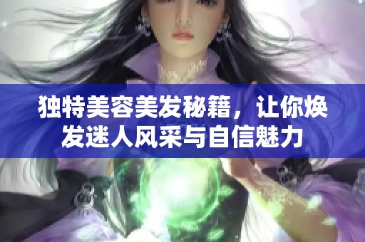 獨特美容美發(fā)秘籍，讓你煥發(fā)迷人風采與自信魅力