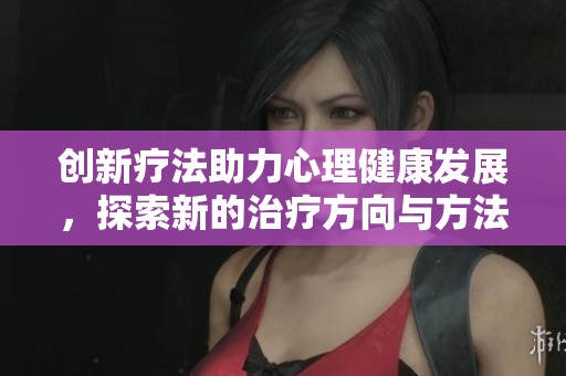 創(chuàng)新療法助力心理健康發(fā)展，探索新的治療方向與方法