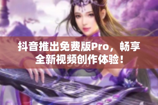 抖音推出免費(fèi)版Pro，暢享全新視頻創(chuàng)作體驗(yàn)！