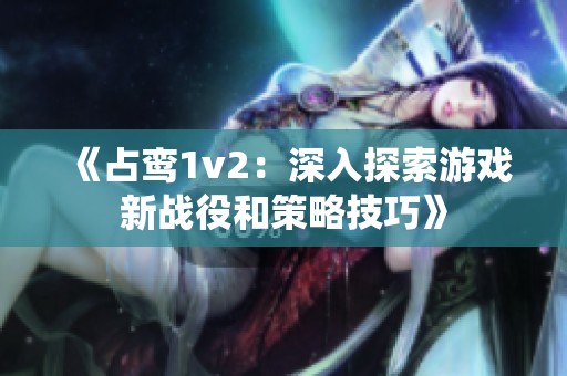 《占鸞1v2：深入探索游戲新戰(zhàn)役和策略技巧》