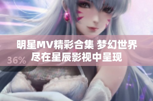 明星MV精彩合集 夢(mèng)幻世界盡在星辰影視中呈現(xiàn) 明星MV精彩合集 夢(mèng)幻世界盡在星辰影視中呈現(xiàn)