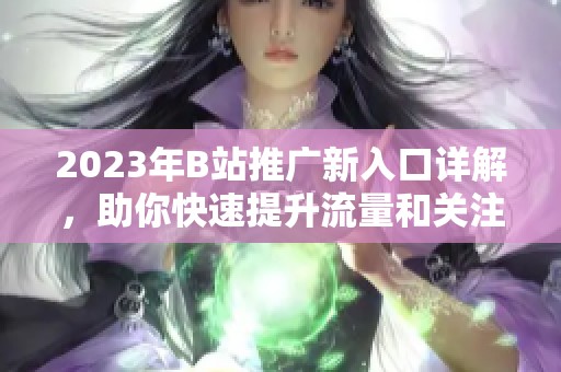 2023年B站推廣新入口詳解，助你快速提升流量和關(guān)注度