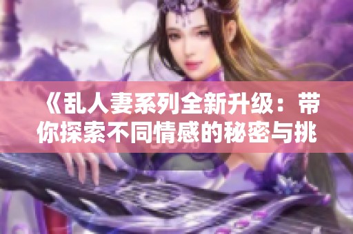 《亂人妻系列全新升級(jí)：帶你探索不同情感的秘密與挑戰(zhàn)》