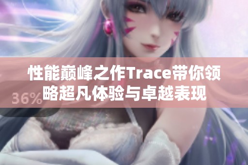 性能巔峰之作Trace帶你領(lǐng)略超凡體驗與卓越表現(xiàn) 性能巔峰之作Trace帶你領(lǐng)略超凡體驗與卓越表現(xiàn)