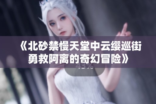 《北砂禁慢天堂中云纓巡街勇救阿離的奇幻冒險(xiǎn)》