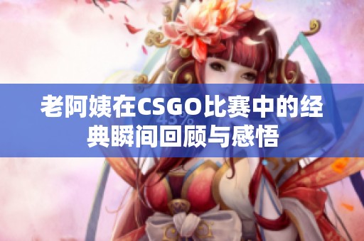 老阿姨在CSGO比賽中的經(jīng)典瞬間回顧與感悟 老阿姨在CSGO比賽中的經(jīng)典瞬間回顧與感悟