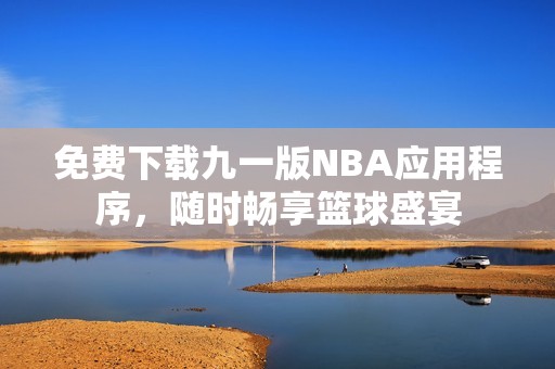 免費下載九一版NBA應(yīng)用程序，隨時暢享籃球盛宴