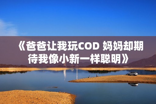 《爸爸讓我玩COD 媽媽卻期待我像小新一樣聰明》