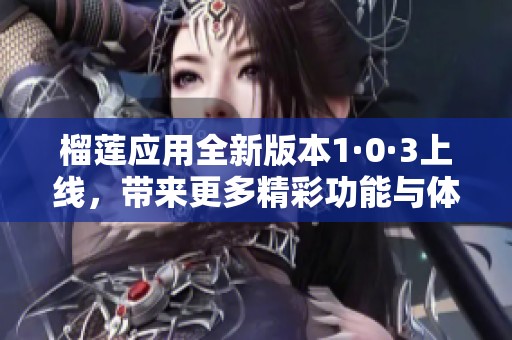 榴蓮應(yīng)用全新版本1·0·3上線(xiàn)，帶來(lái)更多精彩功能與體驗(yàn)
