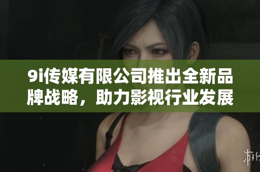 9i傳媒有限公司推出全新品牌戰(zhàn)略，助力影視行業(yè)發(fā)展