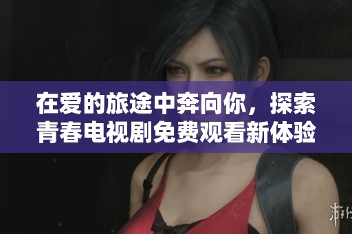在愛(ài)的旅途中奔向你，探索青春電視劇免費(fèi)觀看新體驗(yàn)