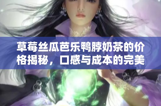 草莓絲瓜芭樂鴨脖奶茶的價格揭秘，口感與成本的完美結合