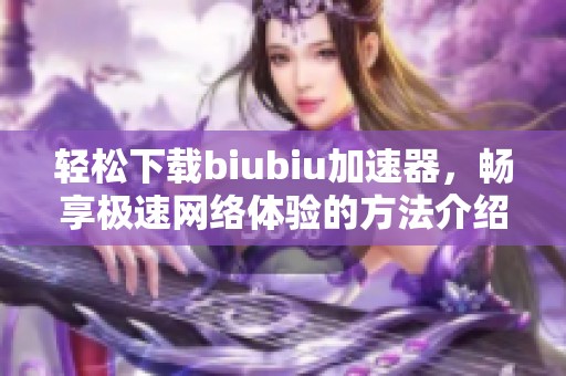 輕松下載biubiu加速器，暢享極速網(wǎng)絡(luò)體驗的方法介紹