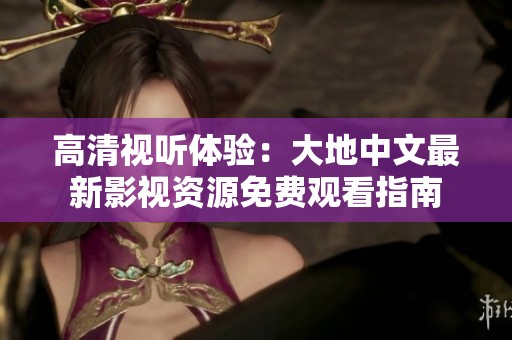 高清視聽體驗：大地中文最新影視資源免費(fèi)觀看指南