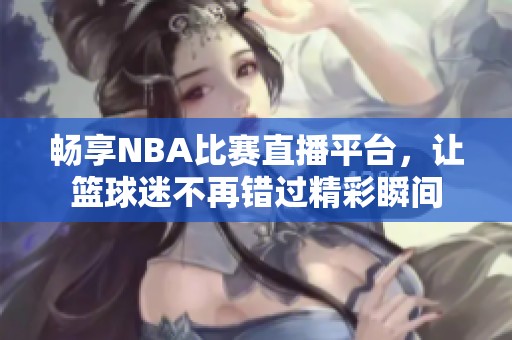 暢享NBA比賽直播平臺(tái)，讓籃球迷不再錯(cuò)過(guò)精彩瞬間