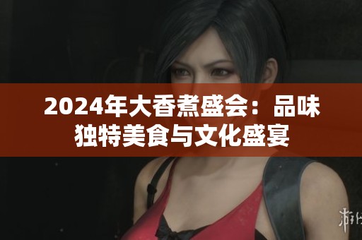 2024年大香煮盛會：品味獨特美食與文化盛宴